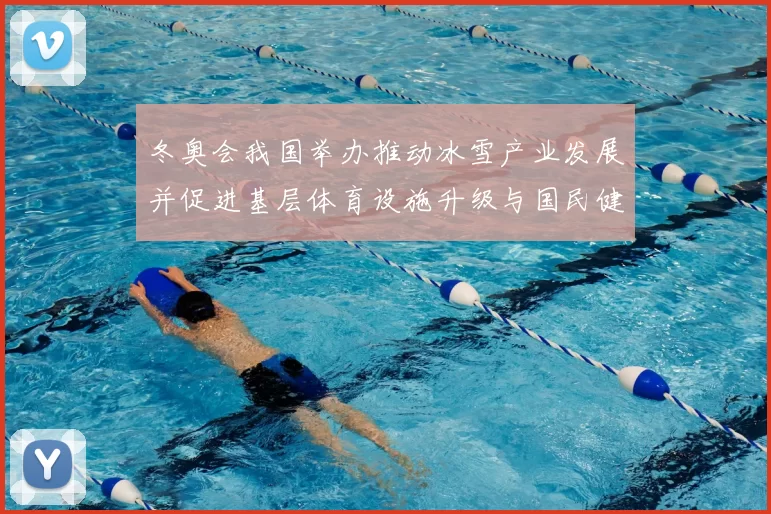 冬奥会我国举办推动冰雪产业发展并促进基层体育设施升级与国民健康