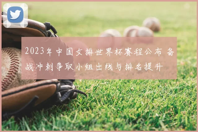 2023年中国女排世界杯赛程公布 备战冲刺争取小组出线与排名提升