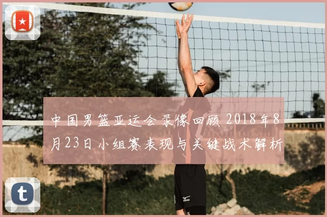 中国男篮亚运会录像回顾 2018年8月23日小组赛表现与关键战术解析