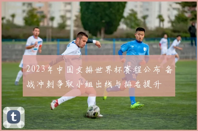 2023年中国女排世界杯赛程公布 备战冲刺争取小组出线与排名提升