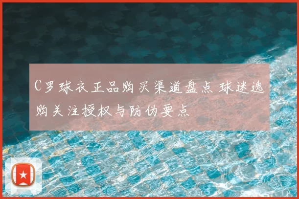 C罗球衣正品购买渠道盘点 球迷选购关注授权与防伪要点