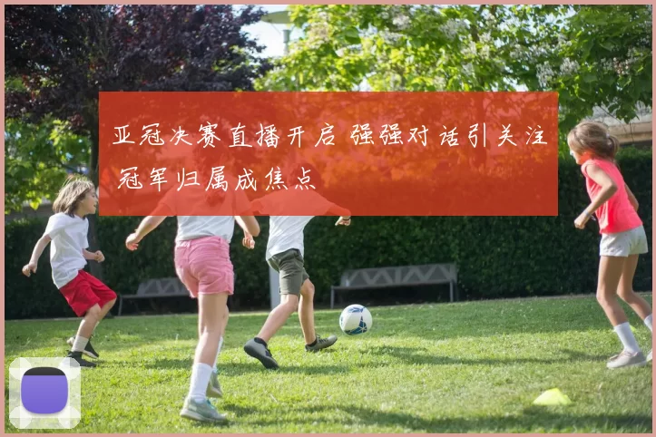 亚冠决赛直播开启 强强对话引关注 冠军归属成焦点