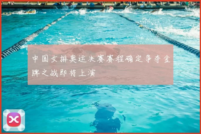 中国女排奥运决赛赛程确定争夺金牌之战即将上演