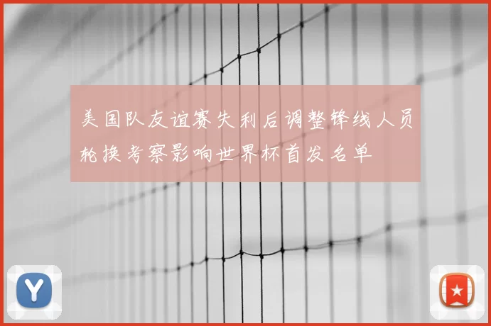 美国队友谊赛失利后调整锋线人员轮换考察影响世界杯首发名单