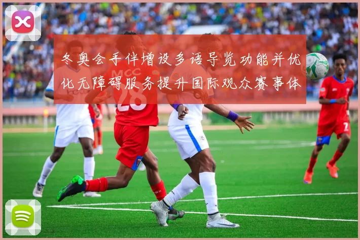 冬奥会手伴增设多语导览功能并优化无障碍服务提升国际观众赛事体验
