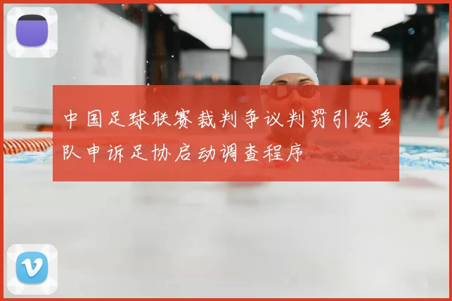 中国足球联赛裁判争议判罚引发多队申诉足协启动调查程序