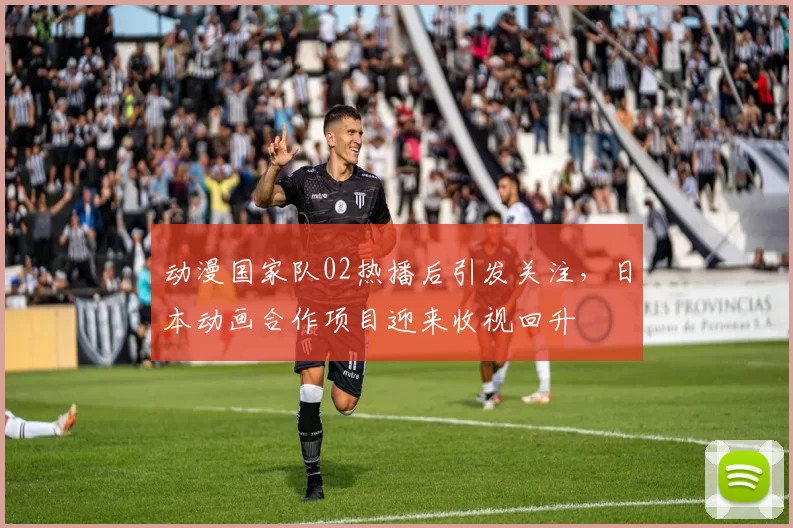 动漫国家队02热播后引发关注，日本动画合作项目迎来收视回升