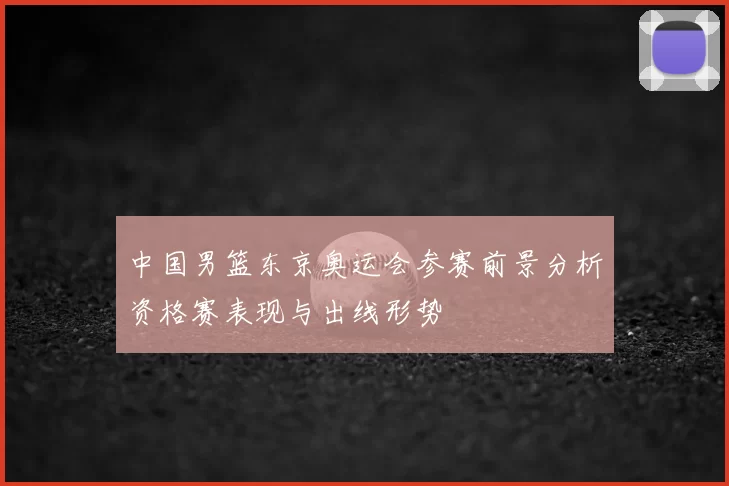 中国男篮东京奥运会参赛前景分析资格赛表现与出线形势