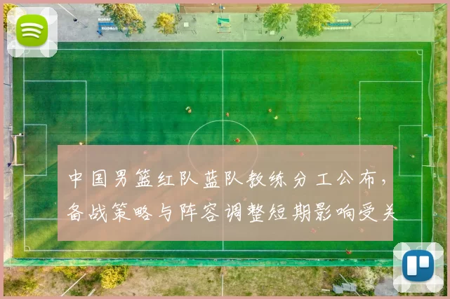 中国男篮红队蓝队教练分工公布，备战策略与阵容调整短期影响受关注