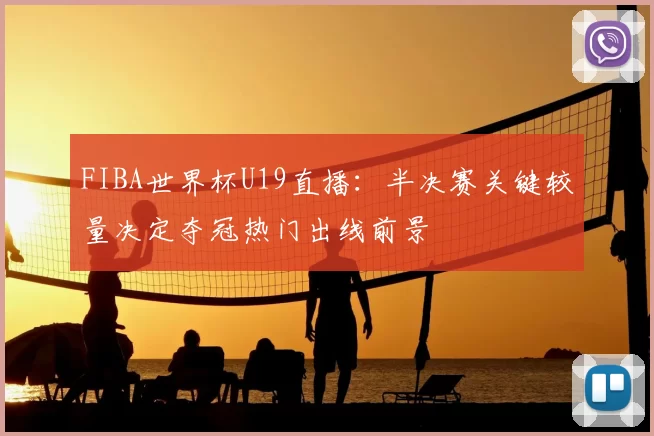 FIBA世界杯U19直播：半决赛关键较量决定夺冠热门出线前景