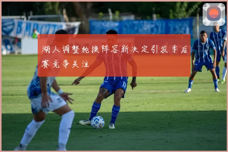 湖人调整轮换阵容新决定引发季后赛竞争关注