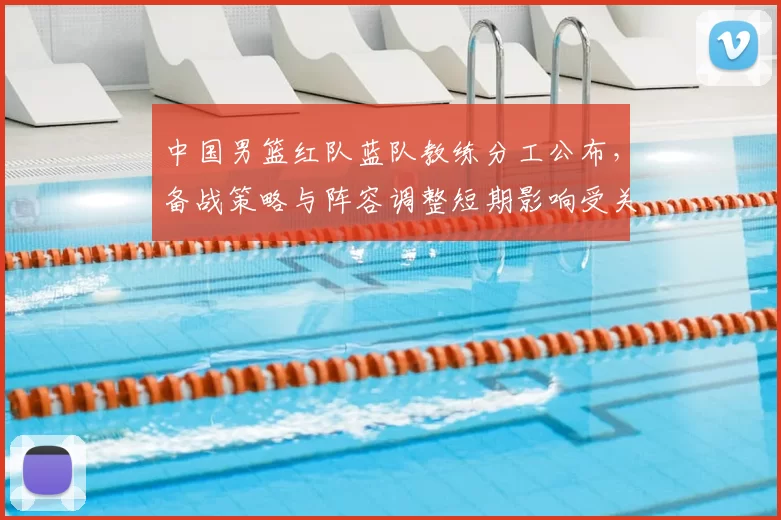 中国男篮红队蓝队教练分工公布，备战策略与阵容调整短期影响受关注