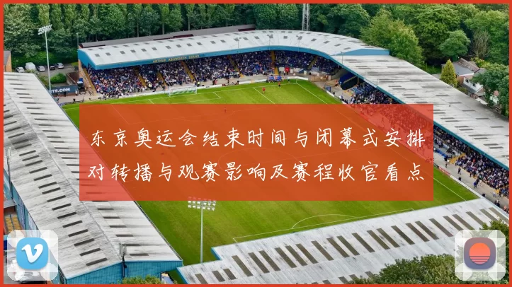 东京奥运会结束时间与闭幕式安排对转播与观赛影响及赛程收官看点