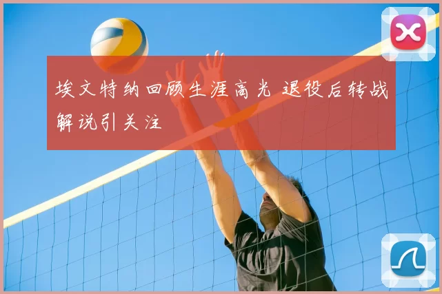 埃文特纳回顾生涯高光 退役后转战解说引关注