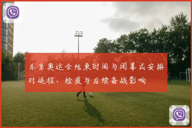 东京奥运会结束时间与闭幕式安排对返程、检疫与后续备战影响