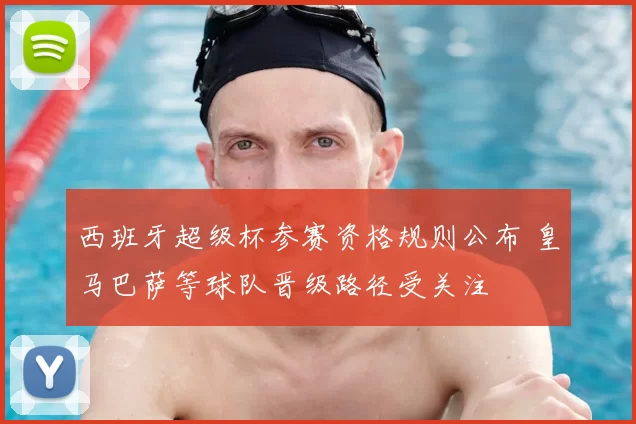 西班牙超级杯参赛资格规则公布 皇马巴萨等球队晋级路径受关注