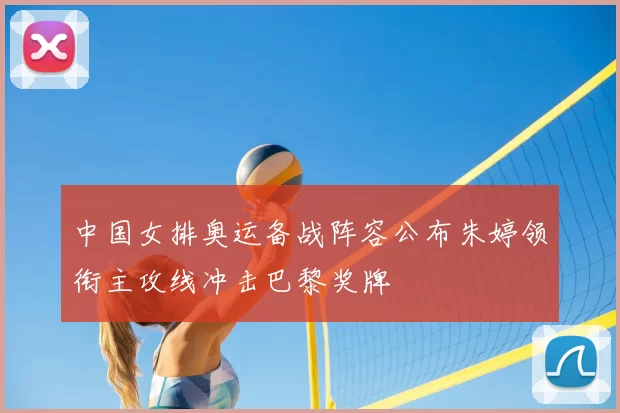 中国女排奥运备战阵容公布朱婷领衔主攻线冲击巴黎奖牌