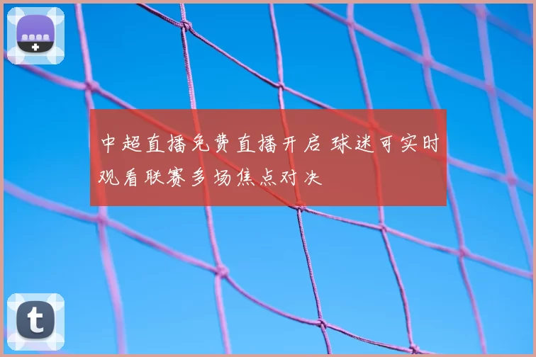 中超直播免费直播开启 球迷可实时观看联赛多场焦点对决