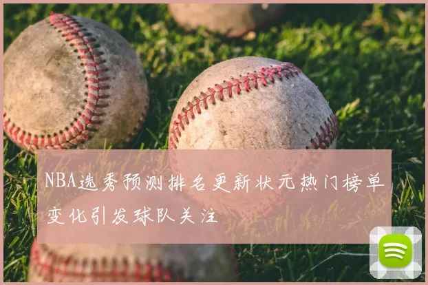 NBA选秀预测排名更新状元热门榜单变化引发球队关注