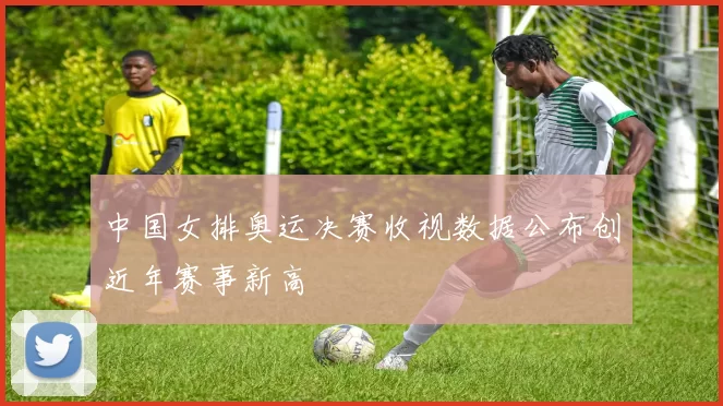 中国女排奥运决赛收视数据公布创近年赛事新高
