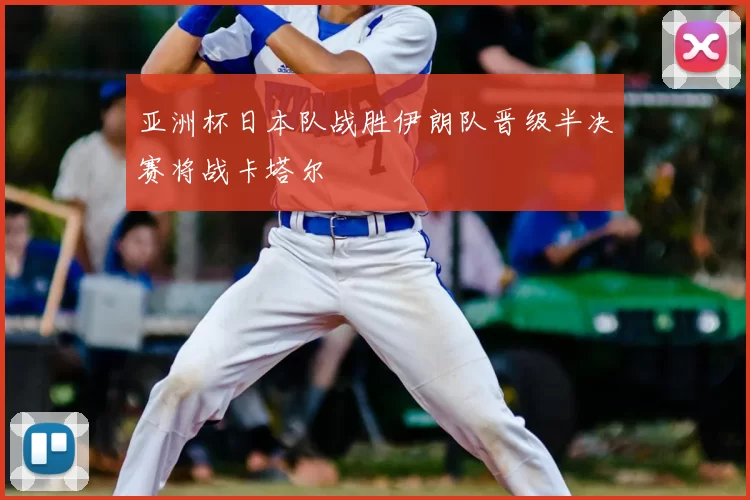 亚洲杯日本队战胜伊朗队晋级半决赛将战卡塔尔