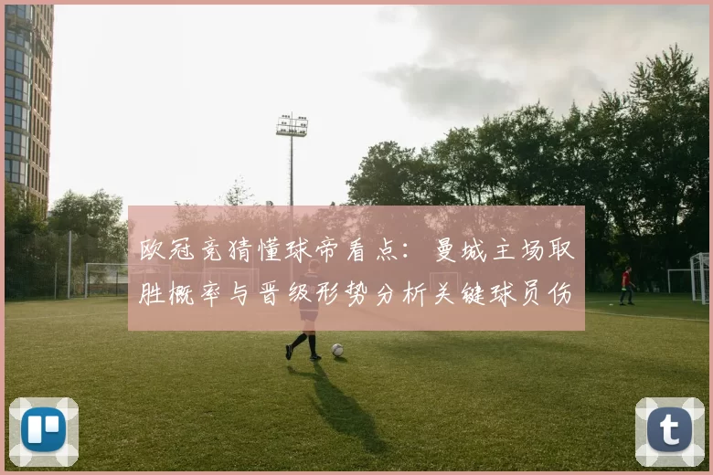 欧冠竞猜懂球帝看点：曼城主场取胜概率与晋级形势分析关键球员伤停影响