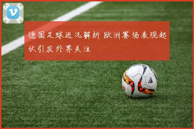 德国足球近况解析 欧洲赛场表现起伏引发外界关注