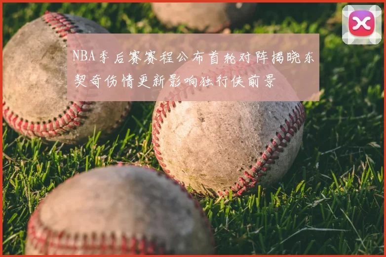 NBA季后赛赛程公布首轮对阵揭晓东契奇伤情更新影响独行侠前景
