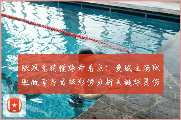 欧冠竞猜懂球帝看点：曼城主场取胜概率与晋级形势分析关键球员伤停影响