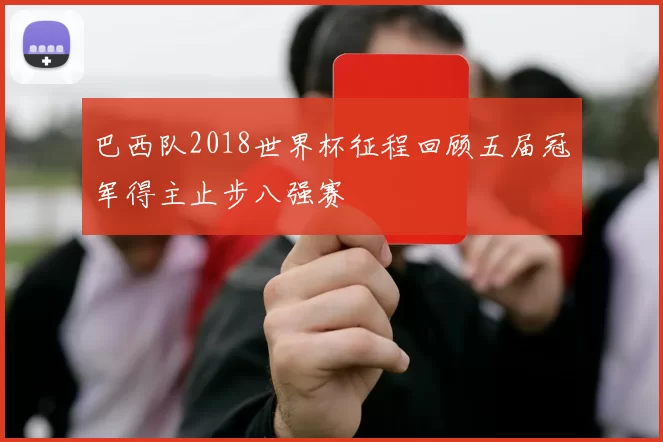 巴西队2018世界杯征程回顾五届冠军得主止步八强赛