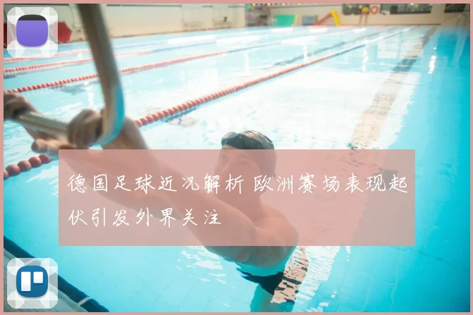 德国足球近况解析 欧洲赛场表现起伏引发外界关注