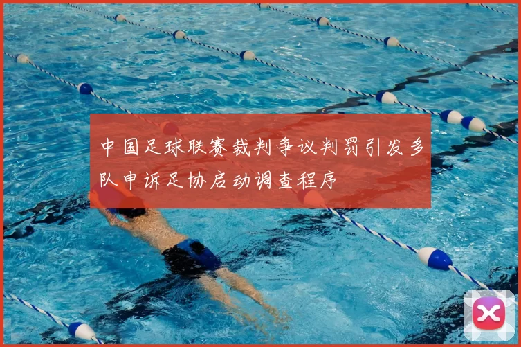 中国足球联赛裁判争议判罚引发多队申诉足协启动调查程序