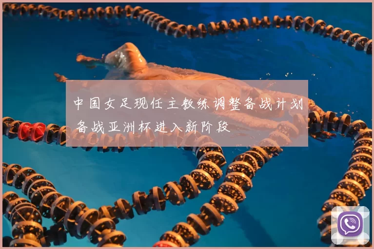 中国女足现任主教练调整备战计划 备战亚洲杯进入新阶段