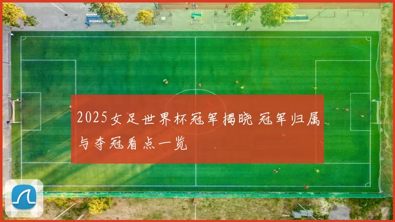 2025女足世界杯冠军揭晓 冠军归属与夺冠看点一览