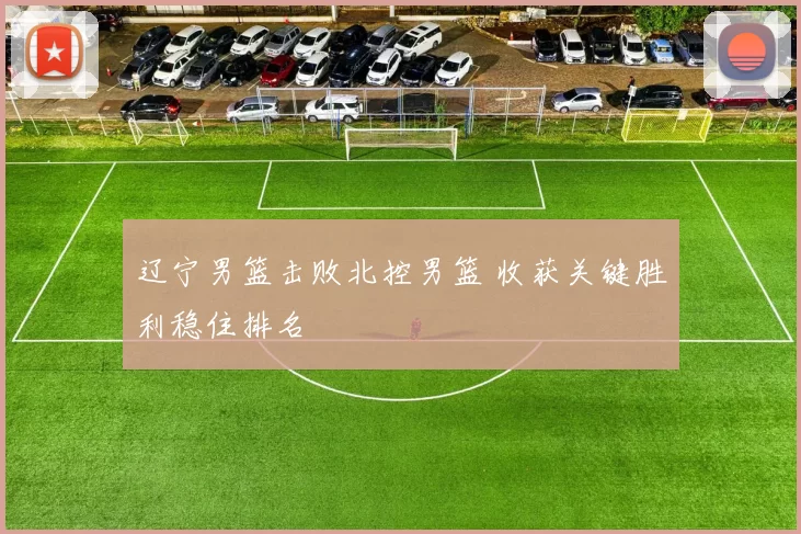 辽宁男篮击败北控男篮 收获关键胜利稳住排名