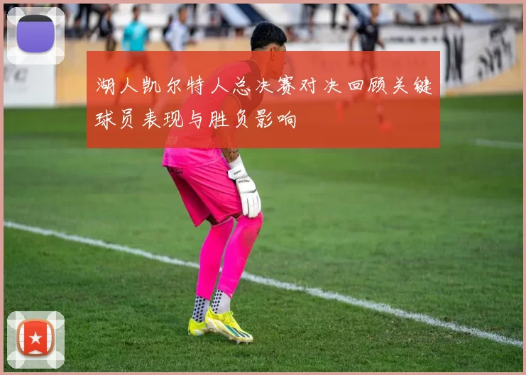 湖人凯尔特人总决赛对决回顾关键球员表现与胜负影响