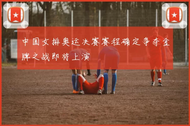 中国女排奥运决赛赛程确定争夺金牌之战即将上演