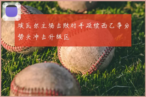 埃瓦尔主场击败对手延续西乙争分势头冲击升级区