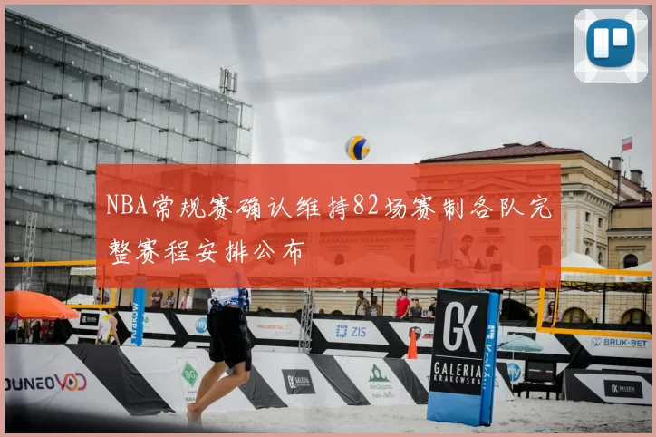 NBA常规赛确认维持82场赛制各队完整赛程安排公布