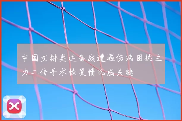 中国女排奥运备战遭遇伤病困扰主力二传手术恢复情况成关键