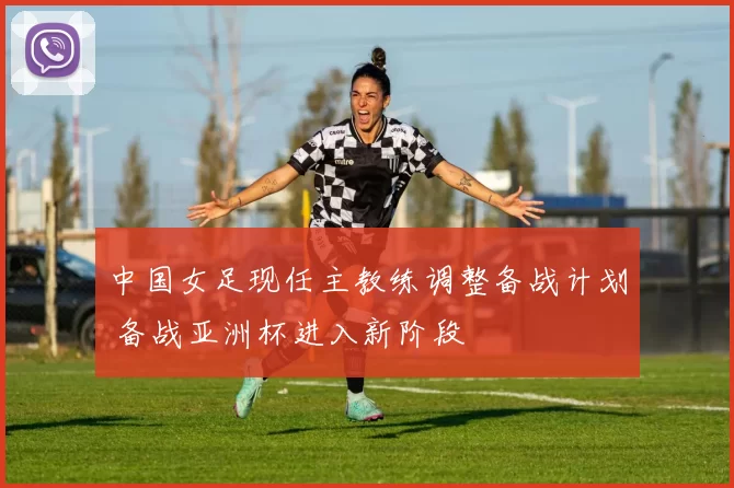 中国女足现任主教练调整备战计划 备战亚洲杯进入新阶段