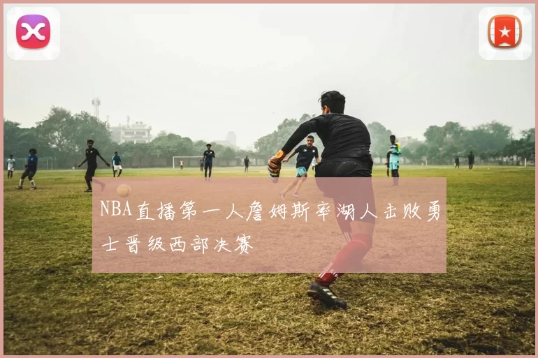 NBA直播第一人詹姆斯率湖人击败勇士晋级西部决赛