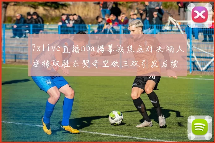 7xlive直播nba揭幕战焦点对决湖人逆转取胜东契奇空砍三双引发后续关注