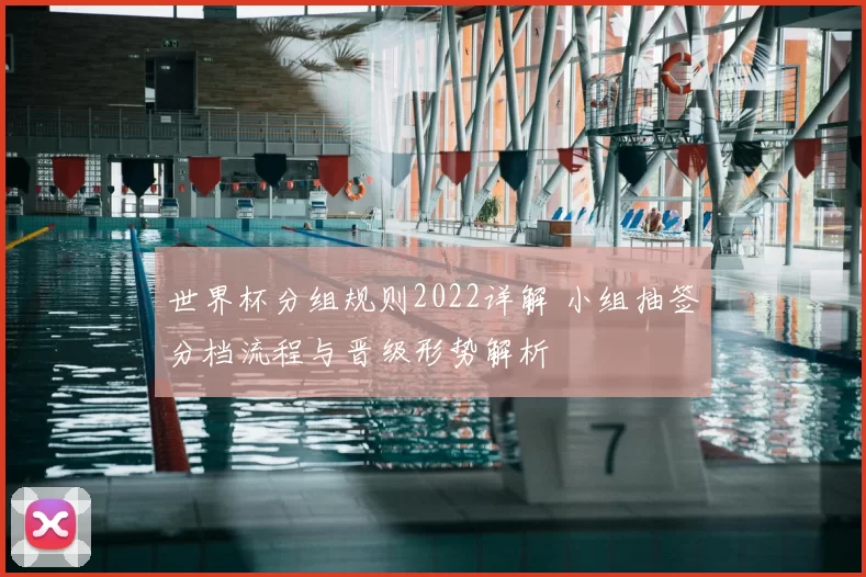 世界杯分组规则2022详解 小组抽签分档流程与晋级形势解析