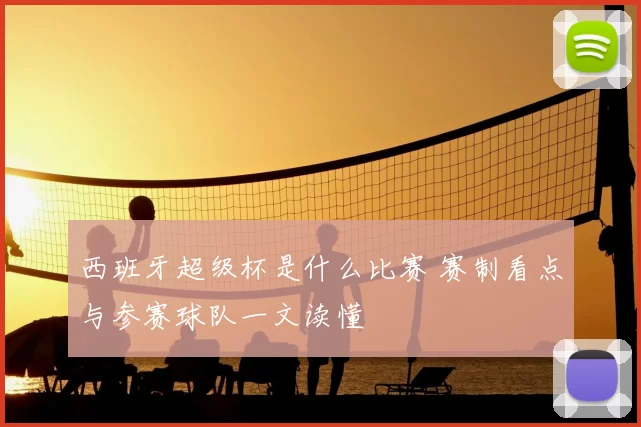 西班牙超级杯是什么比赛 赛制看点与参赛球队一文读懂