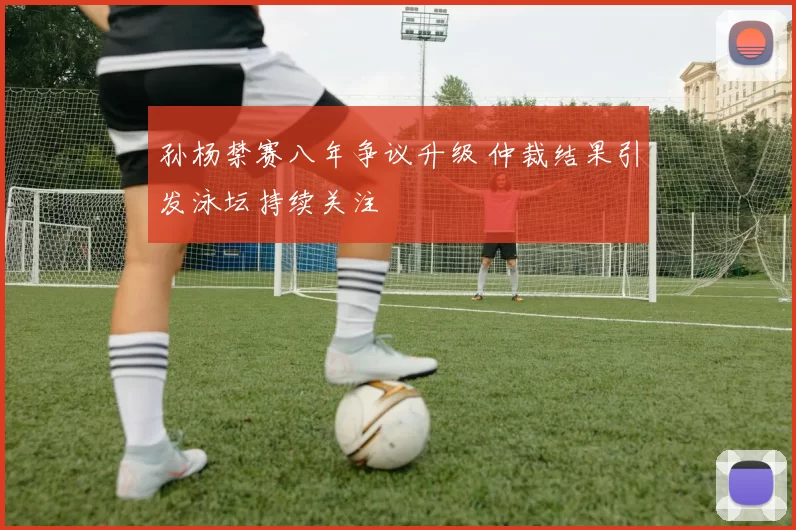 孙杨禁赛八年争议升级 仲裁结果引发泳坛持续关注