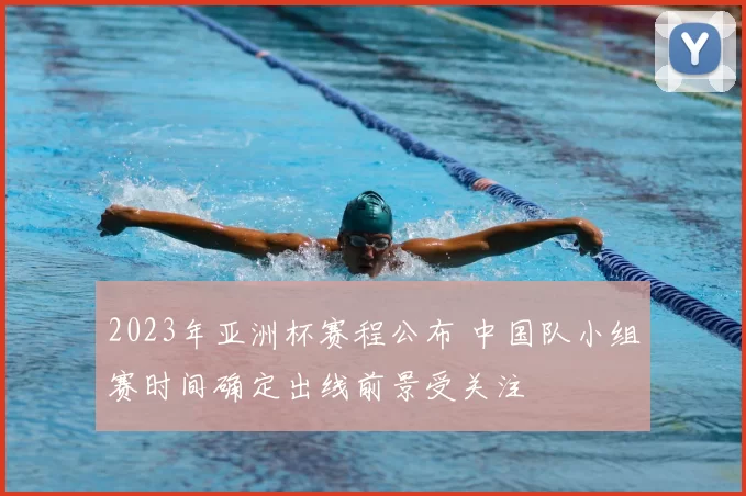 2023年亚洲杯赛程公布 中国队小组赛时间确定出线前景受关注