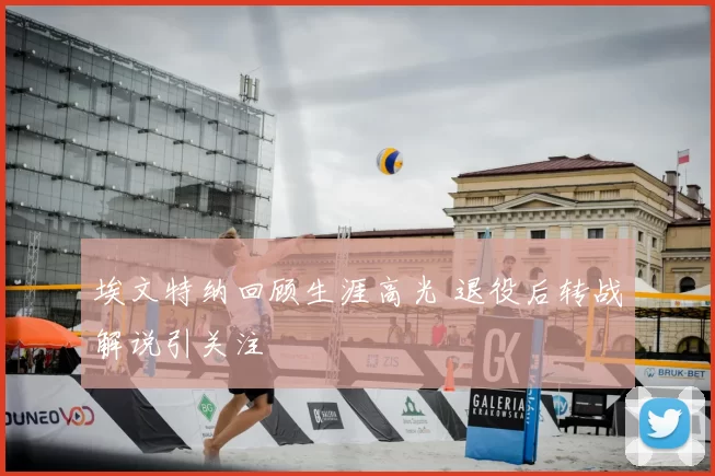 埃文特纳回顾生涯高光 退役后转战解说引关注