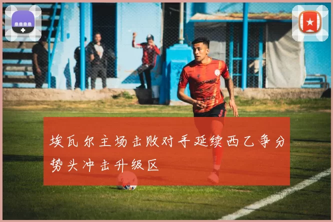 埃瓦尔主场击败对手延续西乙争分势头冲击升级区