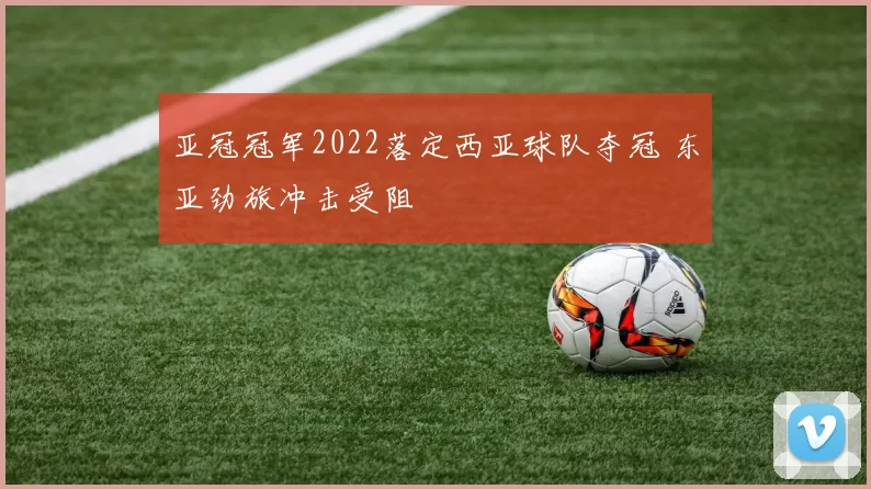 亚冠冠军2022落定西亚球队夺冠 东亚劲旅冲击受阻